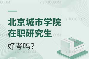 北京城市学院在职研究生好考吗？附报考条件