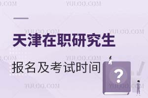 天津在职研究生报名及考试时间是什么时候？