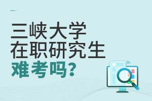 三峡大学在职研究生难考吗