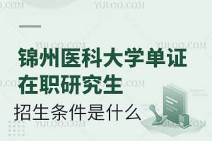 锦州医科大学单证在职研究生招生条件是什么？(附报名入口)