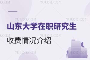 山东大学在职研究生的收费情况介绍