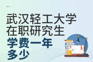 武汉轻工大学在职研究生学费一年多少？附性价比