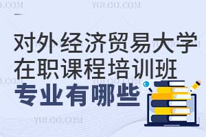对外经济贸易大学在职课程培训班专业有哪些？附报名条件