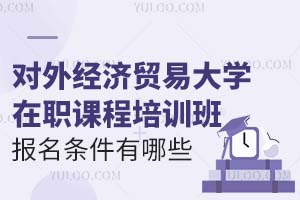 2025对外经济贸易大学在职课程培训班报名条件有哪些？附报名时间