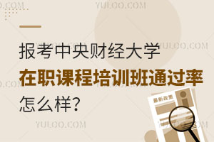 报考中央财经大学在职课程培训班通过率怎么样？