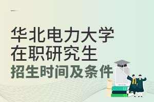 2025华北电力大学在职研究生招生时间及条件有什么？