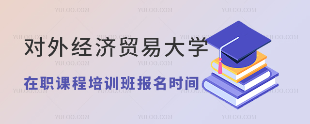 2025年对外经济贸易大学在职课程培训班报考时间