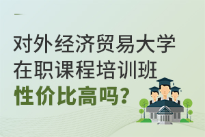 对外经济贸易大学在职课程培训班性价比高吗？