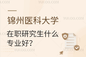 锦州医科大学在职研究生有什么专业好？