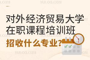 对外经济贸易大学在职课程培训班招收什么专业？（附一览表）