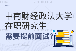 中南财经政法大学在职研究生是否需要提前面试？