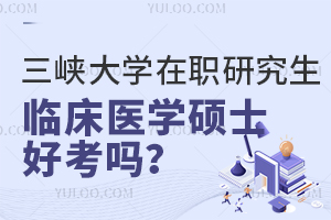 三峡大学在职研究生临床医学硕士好考吗？