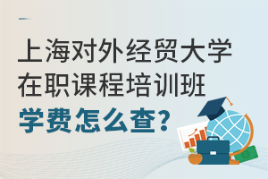 上海对外经贸大学在职课程培训班学费怎么查？