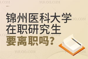 报考锦州医科大学在职研究生要离职吗？