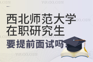 西北师范大学在职研究生是否需要提前面试？