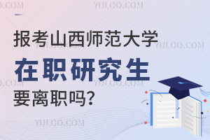 报考山西师范大学在职研究生要离职吗？