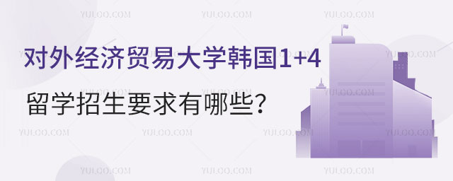 对外经济贸易大学韩国1+4留学招生