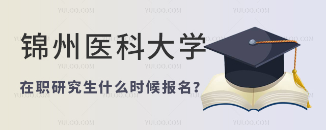 锦州医科大学在职研究生什么时候开始报名
