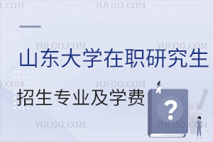山东大学在职研究生招生专业及学费详情
