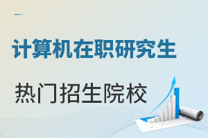 计算机科学与技术在职研究生热门招生院校推荐