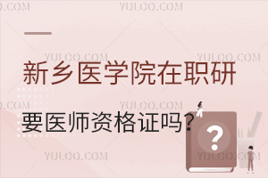 报考新乡医学院在职研究生需要医师资格证吗