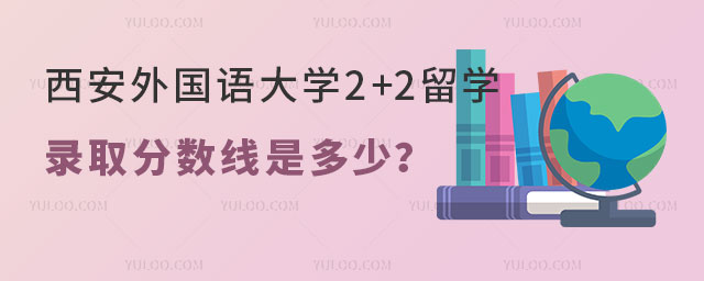 西安外国语大学2+2留学录取分数线