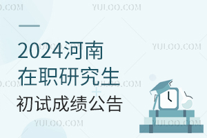 河南2024年在职研究生招生考试初试成绩公布