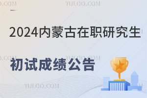 内蒙古2024年在职研究生招生考试初试成绩公布