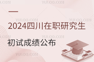 四川2024年在职研究生招生考试初试成绩公布
