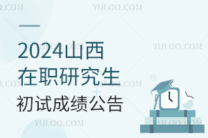 山西2024年在职研究生招生考试初试成绩公布
