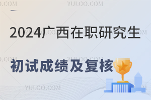 广西省2024年在职研究生初试成绩发布通告及复核办法