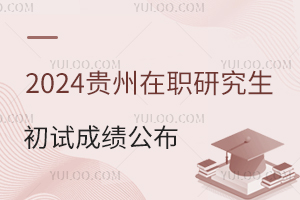 贵州2024年在职研究生招生考试初试成绩公布