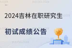 吉林2024年在职研究生招生考试初试成绩公布