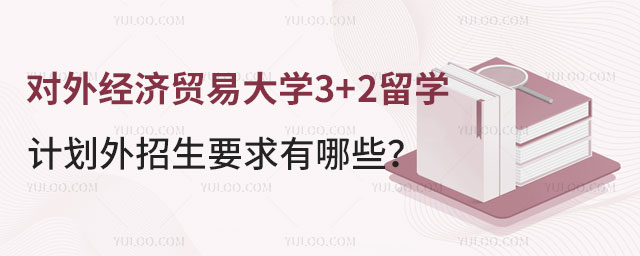 对外经济贸易大学3+2留学计划外招生