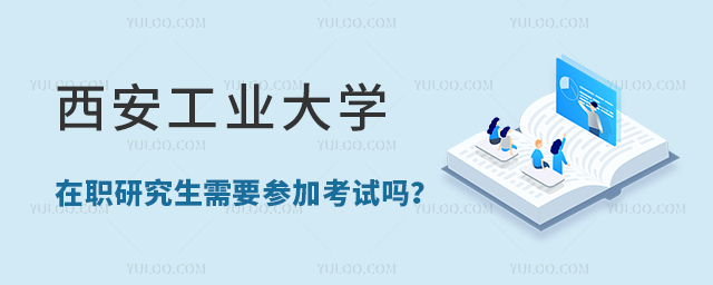 西安工业大学在职研究生需要参加考试吗