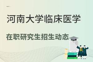 2024河南大学临床医学在职研究生招生动态