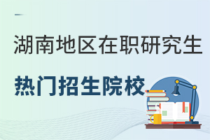 湖南地区在职研究生热门招生院校推荐