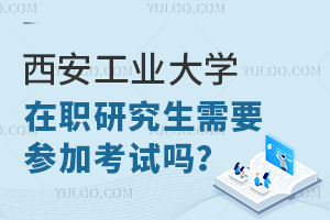 西安工业大学在职研究生需要参加考试吗？