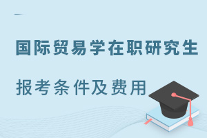 国际贸易学在职研究生报考条件及费用
