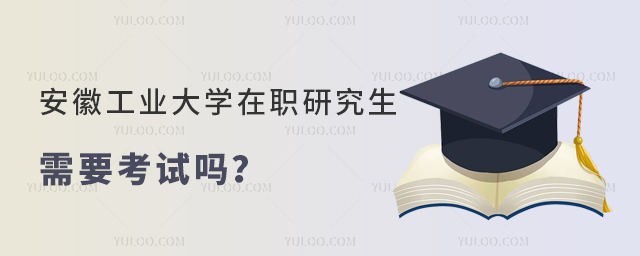 安徽工业大学在职研究生需要考试吗