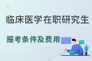 临床医学在职研究生报考条件及费用介绍
