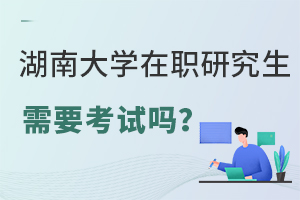 湖南大学在职研究生需要参加考试吗？考试难度如何？