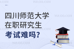 四川师范大学在职研究生考试难吗？考试科目有哪些？