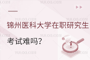 锦州医科大学在职研究生考试难吗？有哪些好考的专业？