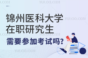 锦州医科大学在职研究生需要参加考试吗？二万可读！