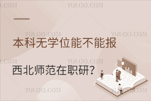 本科无学位能不能报西北师范大学在职研究生？附专业汇总