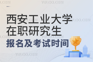西安工业大学在职研究生报名及考试时间