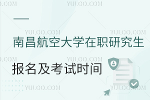 南昌航空大学在职研究生报名及考试时间