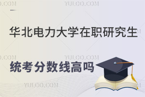 华北电力大学在职研究生统考分数线高吗？