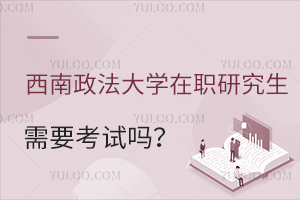 西南政法大学在职研究生需要考试吗？哪个专业好考？